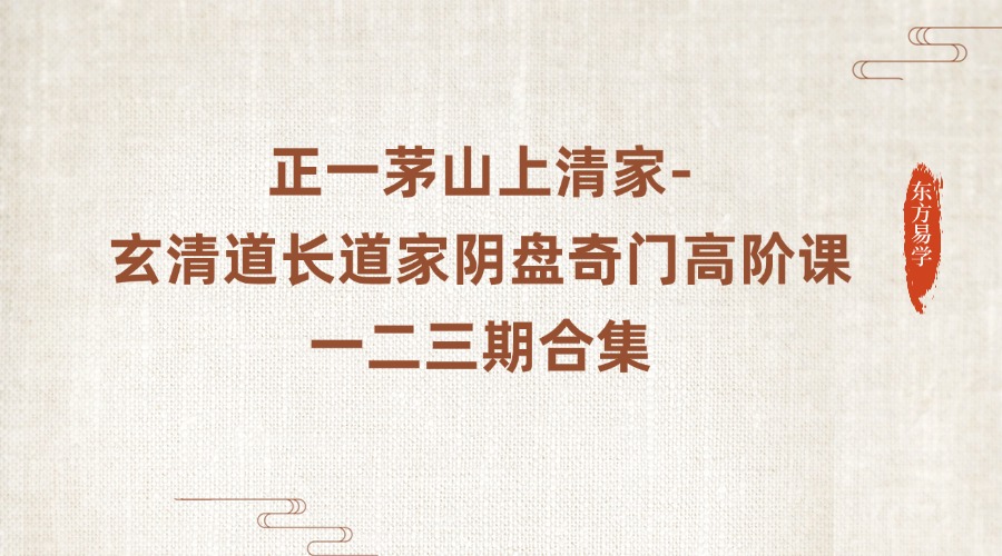 正一茅山上清家-玄清道长道家阴盘奇门高阶课一二三期合集（东方易学）
