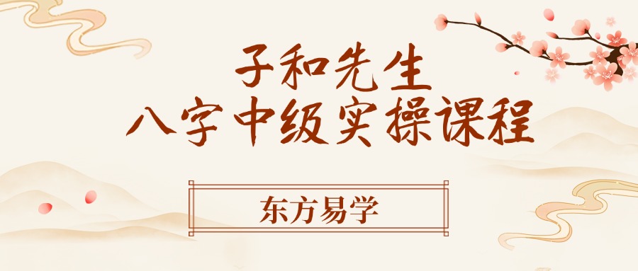 子和先生八字中级实操课程（东方易学）