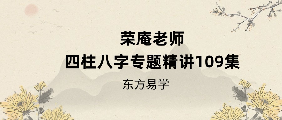 荣庵老师四柱八字专题精讲109集（东方易学）